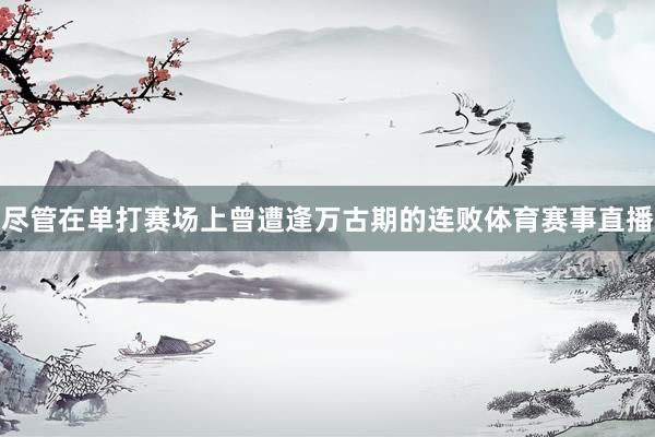 尽管在单打赛场上曾遭逢万古期的连败体育赛事直播