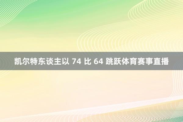 凯尔特东谈主以 74 比 64 跳跃体育赛事直播
