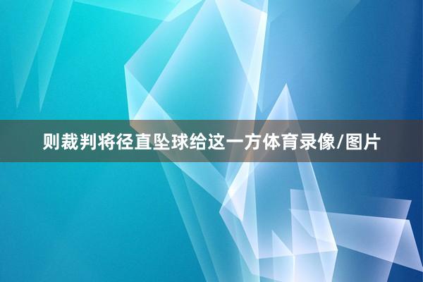 则裁判将径直坠球给这一方体育录像/图片