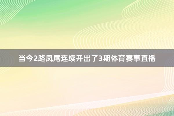 当今2路凤尾连续开出了3期体育赛事直播
