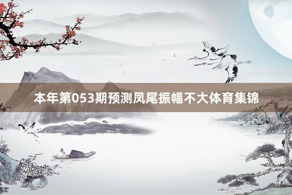 本年第053期预测凤尾振幅不大体育集锦