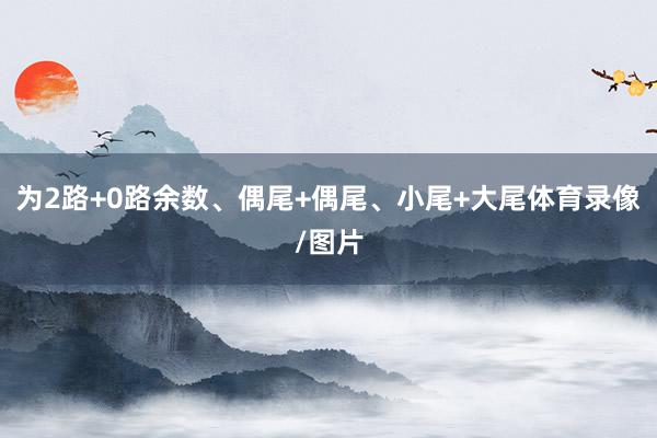 为2路+0路余数、偶尾+偶尾、小尾+大尾体育录像/图片