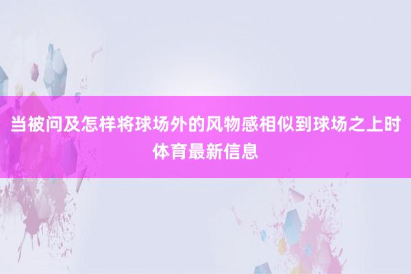 当被问及怎样将球场外的风物感相似到球场之上时体育最新信息