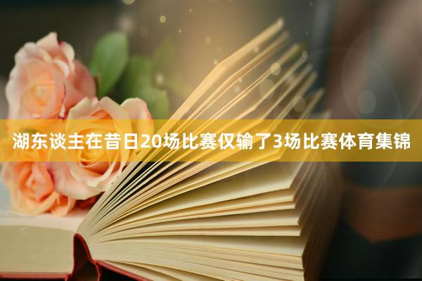 湖东谈主在昔日20场比赛仅输了3场比赛体育集锦