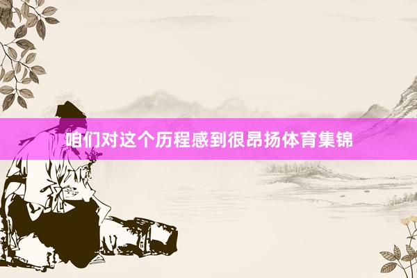 咱们对这个历程感到很昂扬体育集锦