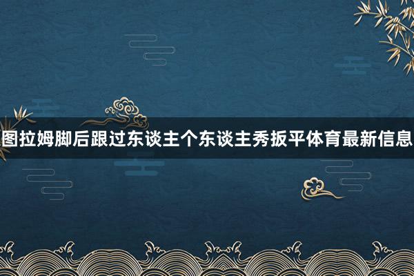 图拉姆脚后跟过东谈主个东谈主秀扳平体育最新信息