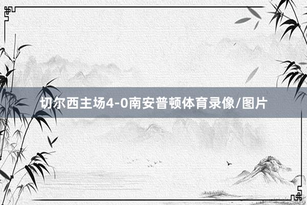 切尔西主场4-0南安普顿体育录像/图片