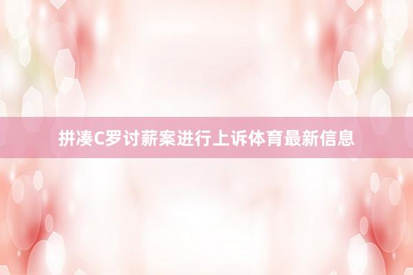 拼凑C罗讨薪案进行上诉体育最新信息