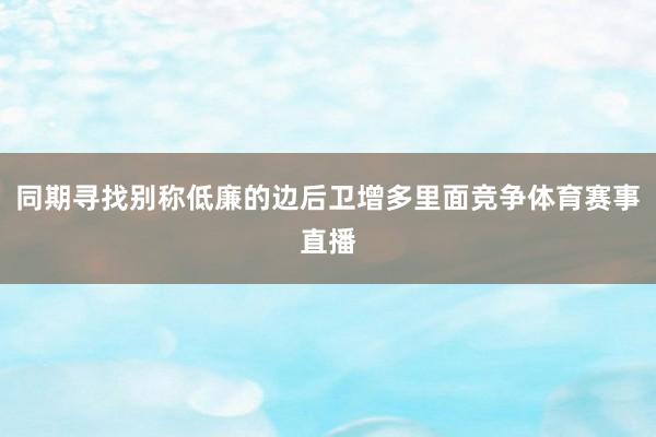 同期寻找别称低廉的边后卫增多里面竞争体育赛事直播