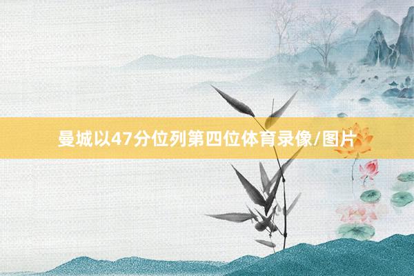 曼城以47分位列第四位体育录像/图片