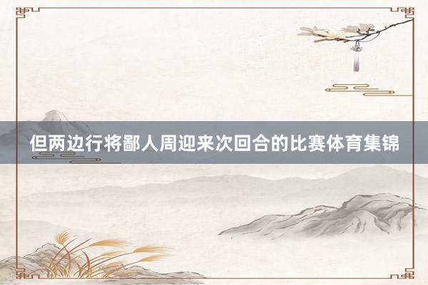 但两边行将鄙人周迎来次回合的比赛体育集锦
