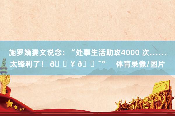 施罗嫡妻文说念：“处事生活助攻4000 次……太锋利了！ 🔥 💯”    体育录像/图片