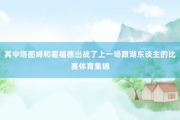 其中塔图姆和霍福德出战了上一场跟湖东谈主的比赛体育集锦