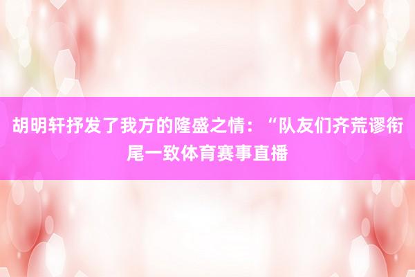 胡明轩抒发了我方的隆盛之情：“队友们齐荒谬衔尾一致体育赛事直播