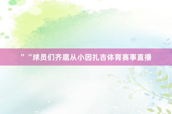 ”“球员们齐扈从小因扎吉体育赛事直播