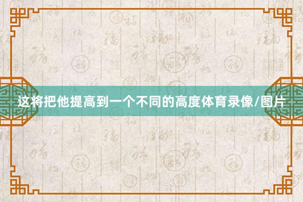 这将把他提高到一个不同的高度体育录像/图片