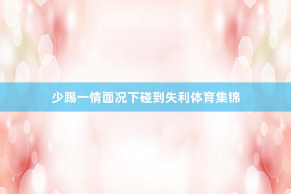 少踢一情面况下碰到失利体育集锦