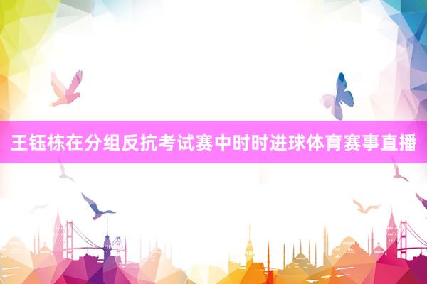 王钰栋在分组反抗考试赛中时时进球体育赛事直播