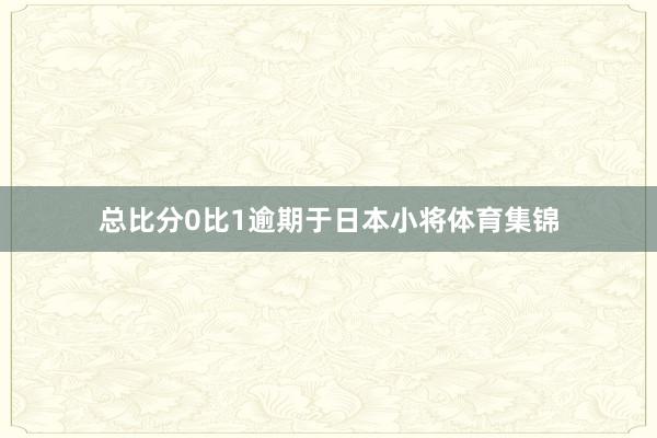 总比分0比1逾期于日本小将体育集锦