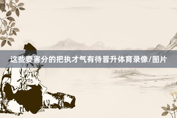这些要害分的把执才气有待晋升体育录像/图片
