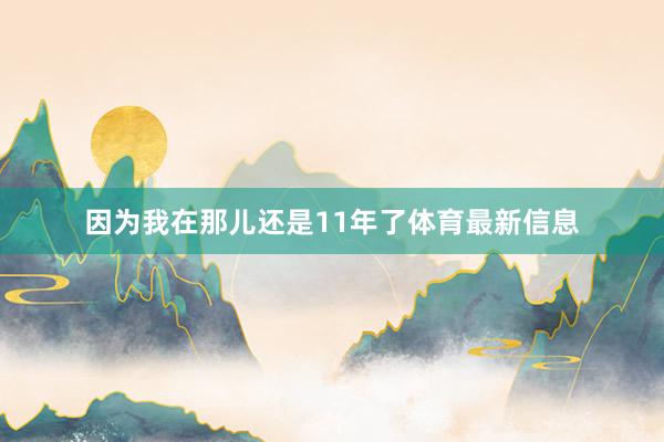 因为我在那儿还是11年了体育最新信息