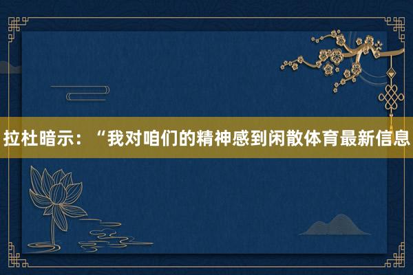 拉杜暗示：“我对咱们的精神感到闲散体育最新信息