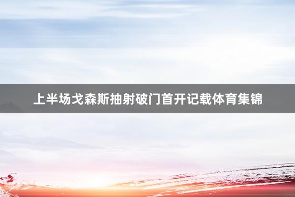 上半场戈森斯抽射破门首开记载体育集锦