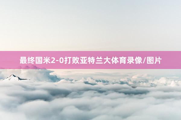 最终国米2-0打败亚特兰大体育录像/图片