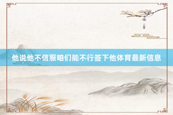 他说他不信服咱们能不行签下他体育最新信息