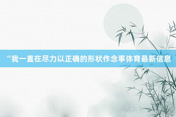 “我一直在尽力以正确的形状作念事体育最新信息