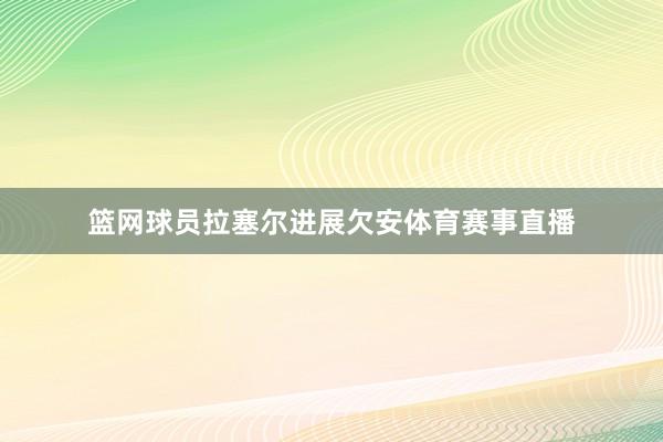 篮网球员拉塞尔进展欠安体育赛事直播