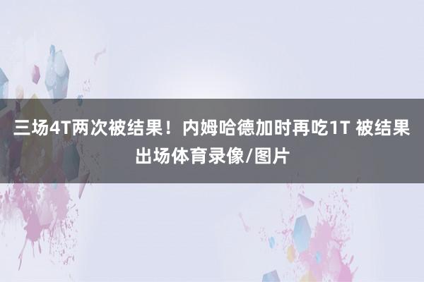 三场4T两次被结果！内姆哈德加时再吃1T 被结果出场体育录像/图片