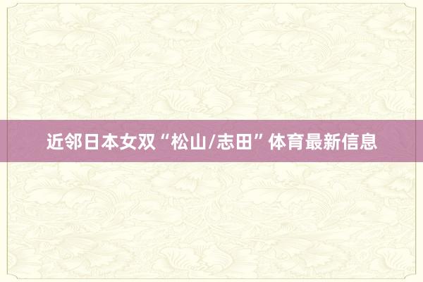 近邻日本女双“松山/志田”体育最新信息