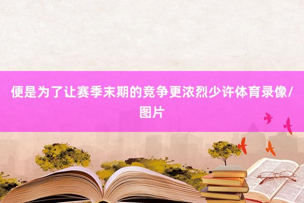 便是为了让赛季末期的竞争更浓烈少许体育录像/图片