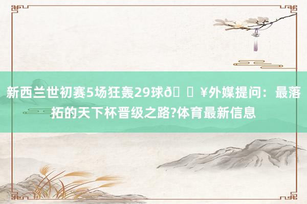 新西兰世初赛5场狂轰29球💥外媒提问：最落拓的天下杯晋级之路?体育最新信息