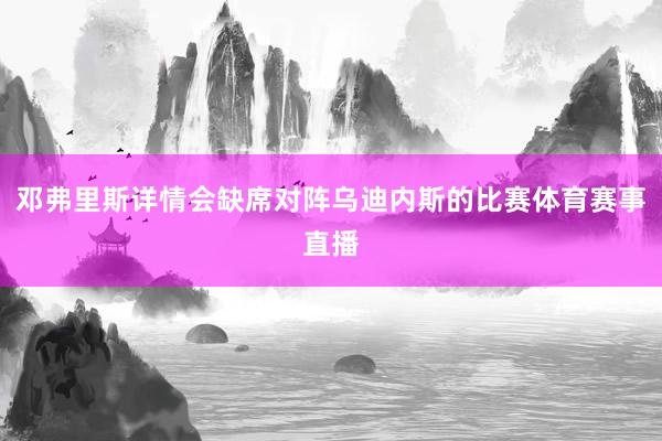邓弗里斯详情会缺席对阵乌迪内斯的比赛体育赛事直播