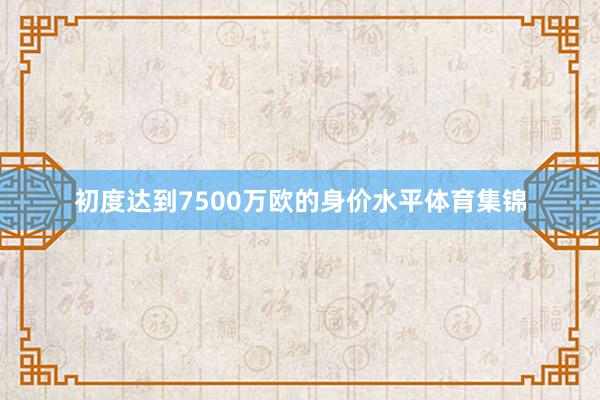 初度达到7500万欧的身价水平体育集锦