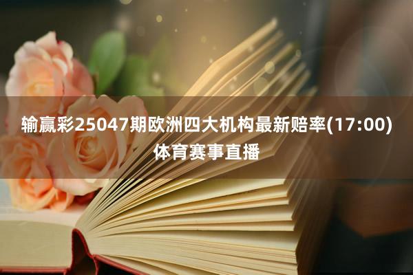 输赢彩25047期欧洲四大机构最新赔率(17:00)体育赛事直播