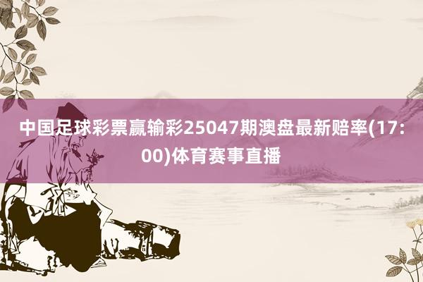 中国足球彩票赢输彩25047期澳盘最新赔率(17:00)体育赛事直播