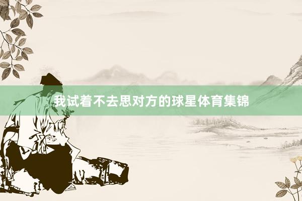 我试着不去思对方的球星体育集锦