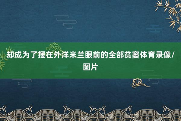 却成为了摆在外洋米兰眼前的全部贫窭体育录像/图片