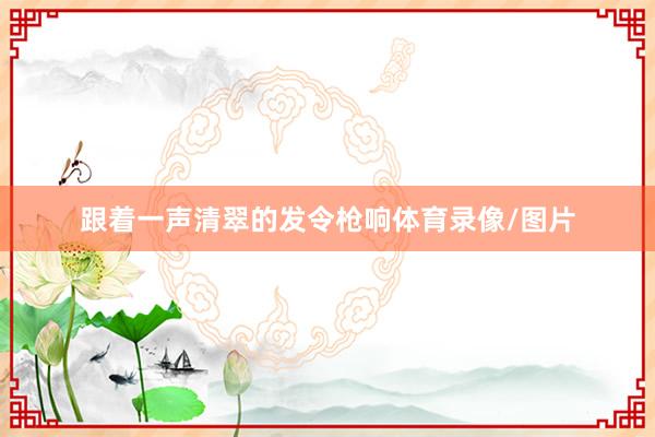 跟着一声清翠的发令枪响体育录像/图片