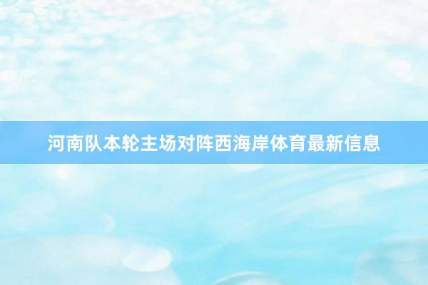 河南队本轮主场对阵西海岸体育最新信息