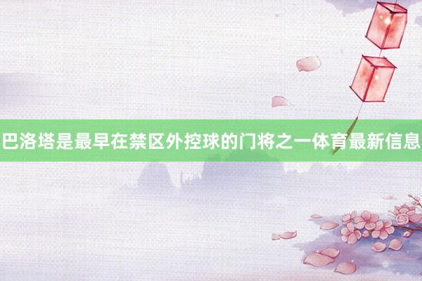 巴洛塔是最早在禁区外控球的门将之一体育最新信息