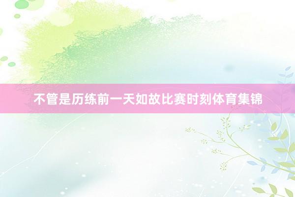 不管是历练前一天如故比赛时刻体育集锦