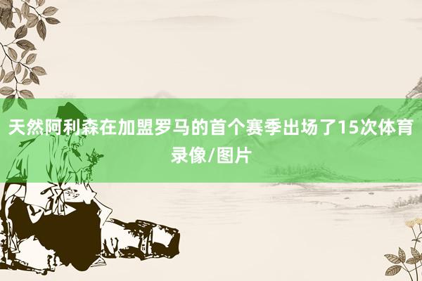 天然阿利森在加盟罗马的首个赛季出场了15次体育录像/图片