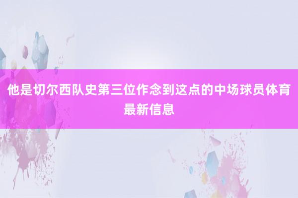 他是切尔西队史第三位作念到这点的中场球员体育最新信息