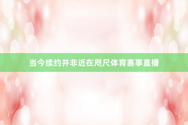 当今续约并非近在咫尺体育赛事直播