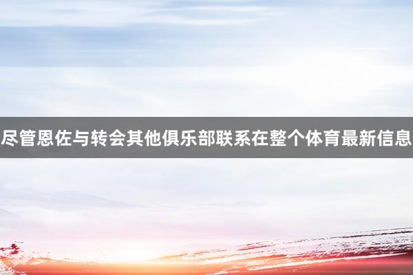 尽管恩佐与转会其他俱乐部联系在整个体育最新信息