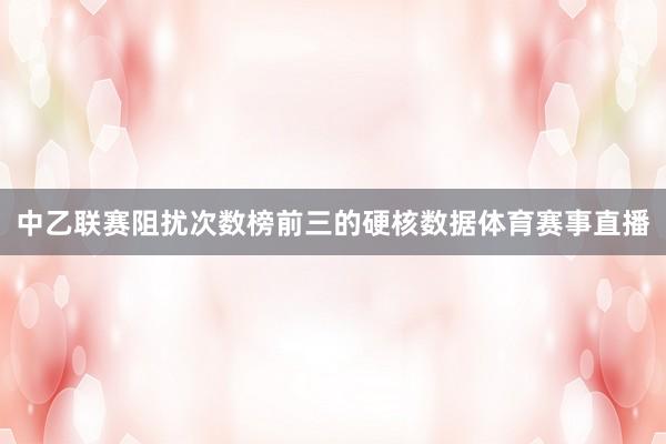 中乙联赛阻扰次数榜前三的硬核数据体育赛事直播